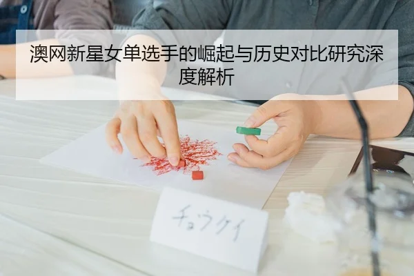 澳网新星女单选手的崛起与历史对比研究深度解析